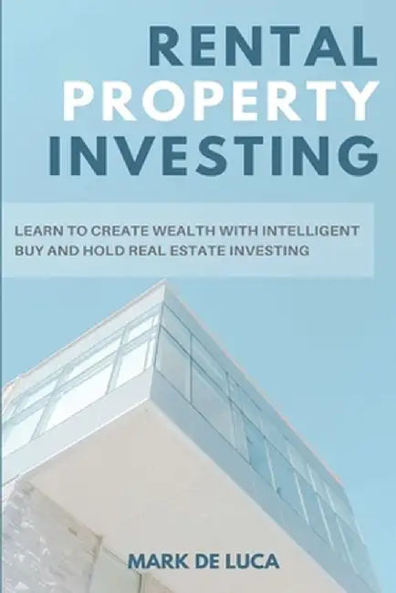 Rental Property Investing: Learn to Create Wealth with Intelligent Buy and Hold Real Estate Investing by Mark de Luca