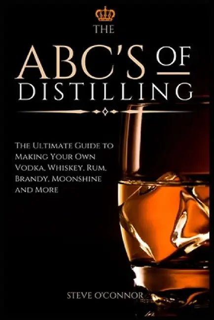 The ABC'S of Distilling: The Ultimate Guide to Making Your Own Vodka, Whiskey, Rum, Brandy, Moonshine, and More by Steve O'Connor