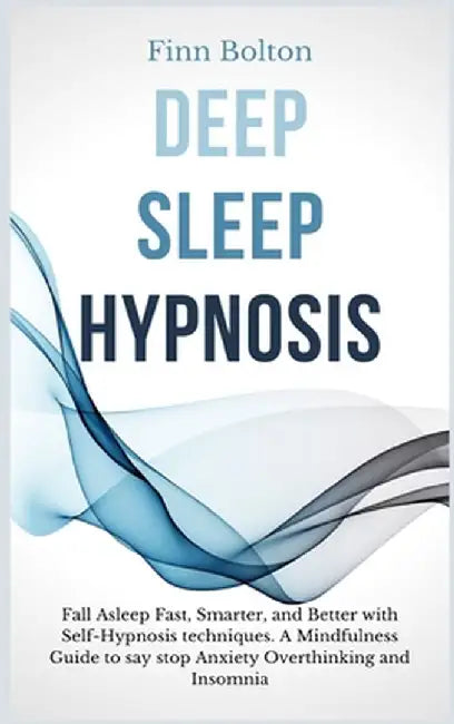 Deep Sleep Hypnosis: Fall Asleep Fast, Smarter And Better With Self-Hypnosis Techniques. A Mindfulness Guide To Say Stop Anxiety, Overthink by Finn Bolton