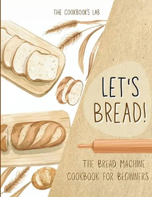 Let's Bread!-The Bread Machine Cookbook for Beginners: The Ultimate 100 + 1 No-Fuss and Easy to Follow Bread Machine Recipes Guide for Your Tasty Home by The Cookbook's Lab
