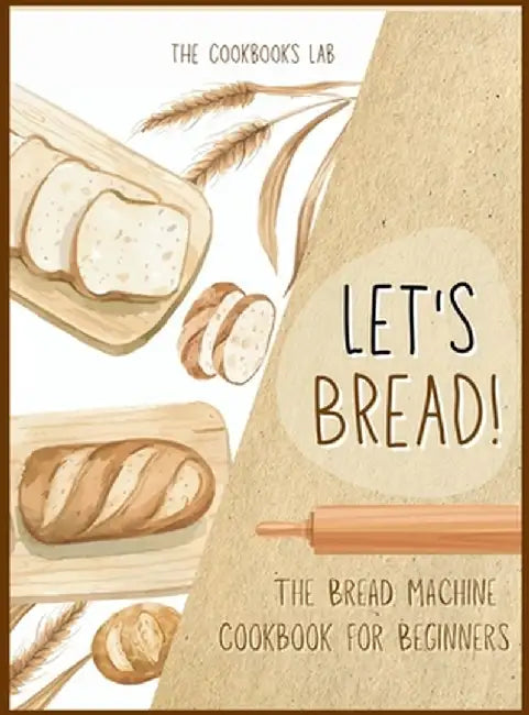 Let's Bread!-The Bread Machine Cookbook for Beginners: The Ultimate 100 + 1 No-Fuss and Easy to Follow Bread Machine Recipes Guide for Your Tasty Home by The Cookbook's Lab