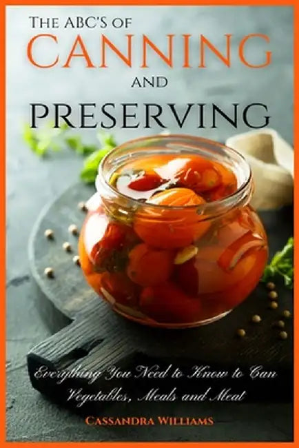 The ABC'S of Canning and Preserving: Everything You Need to Know to Can Vegetables, Meals and Meats by Cassandra Williams