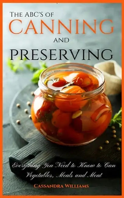 The ABC'S of Canning and Preserving: Everything You Need to Know to Can Vegetables, Meals and Meats by Cassandra Williams