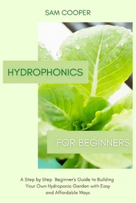 Hydroponics for Beginners: A Step by Step Beginners Guide to Building Your Own Hydroponic Garden with Easy and Affordable Ways by Sam Cooper