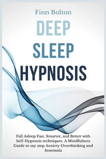 Deep Sleep Hypnosis: Fall Asleep Fast, Smarter And Better With Self-Hypnosis Techniques. A Mindfulness Guide To Say Stop Anxiety, Overthink by Finn Bolton