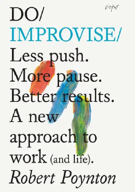 Do Improvise: Less Push. More Pause. Better Results. a New Approach to Work (and Life).