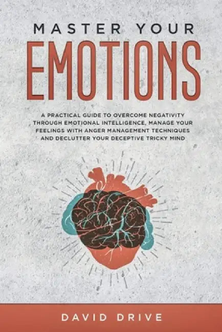 Master Your Emotions: A Practical Guide to Overcome Negativity Through Emotional Intelligence, Manage Your Feelings with Anger Management Te by David Drive