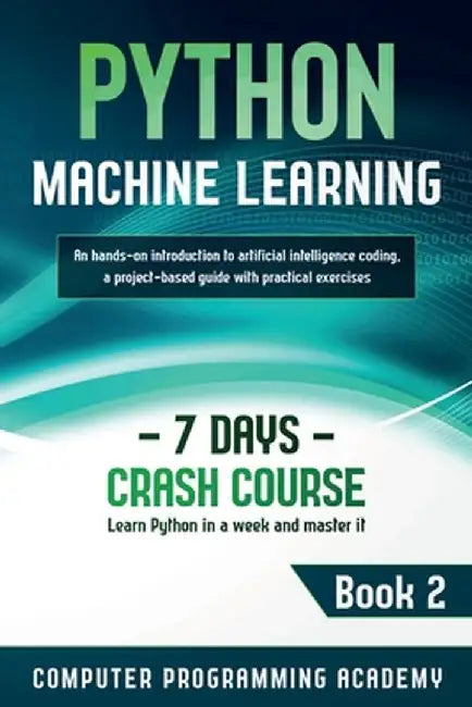 Python Machine Learning: Learn Python in a Week and Master It. An Hands-On Introduction to Artificial Intelligence Coding, a Project-Based Guid by Computer Programming Academy