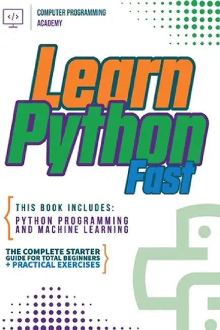 Learn Python Fast: This Book Includes: Python Programming and Machine Learning. The Complete Starter Guide for Total Beginners + Practica by Computer Programming Academy