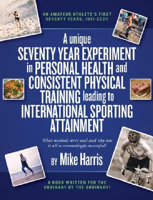 A unique Seventy Year Experiment in Personal Health and Consistent Physical Training leading to International Sporting Attainment by Mike Harris