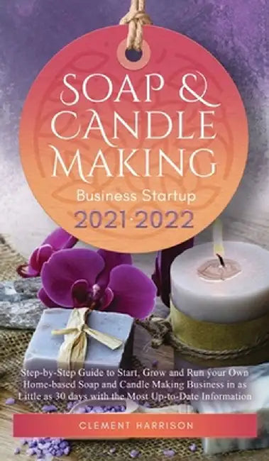 Soap and Candle Making Business Startup 2021-2022: Step-by-Step Guide to Start, Grow and Run your Own Home-based Soap and Candle Making Business in 30 by Clement Harrison