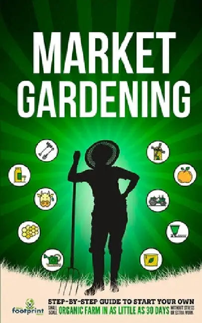 Market Gardening: Step-By-Step Guide to Start Your Own Small Scale Organic Farm in as Little as 30 Days Without Stress or Extra work by Small Footprint Press