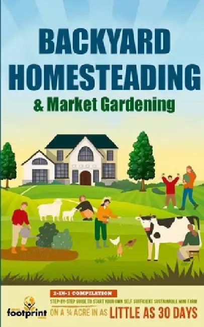Backyard Homesteading & Market Gardening: 2-in-1 Compilation Step-By-Step Guide to Start Your Own Self Sufficient Sustainable Mini Farm on a 1/4 Acre by Small Footprint Press