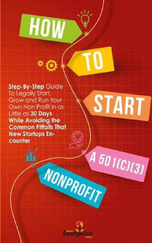 How to Start a 501(C)(3) Nonprofit: Step-By-Step Guide To Legally Start, Grow and Run Your Own Non Profit in as Little as 30 Days by Small Footprint Press