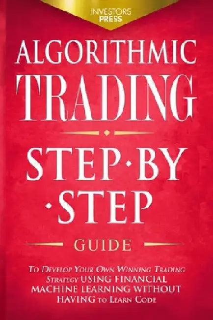 Algorithmic Trading: Step-By-Step Guide to Develop Your Own Winning Trading Strategy Using Financial Machine Learning Without Having to Learn Code by Investors Press