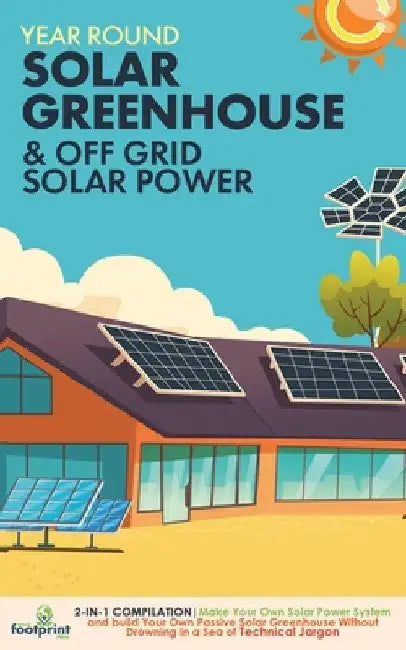 Year Round Solar Greenhouse & Off Grid Solar Power: 2-in-1 Compilation Make Your Own Solar Power System and build Your Own Passive Solar Greenhouse Wi by Small Footprint Press