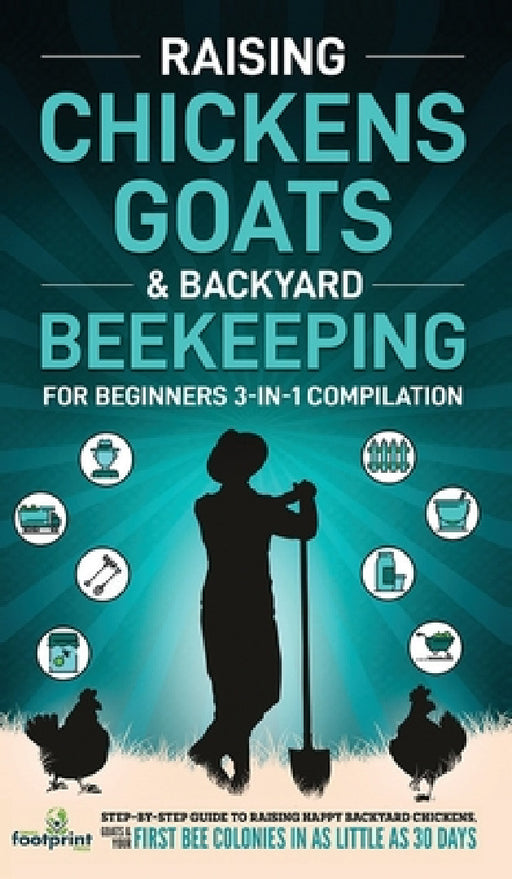 Raising Chickens, Goats & Backyard Beekeeping For Beginners: 3-in-1 Compilation Step-By-Step Guide to Raising Happy Backyard Chickens, Goats & Your Fi by Small Footprint Press