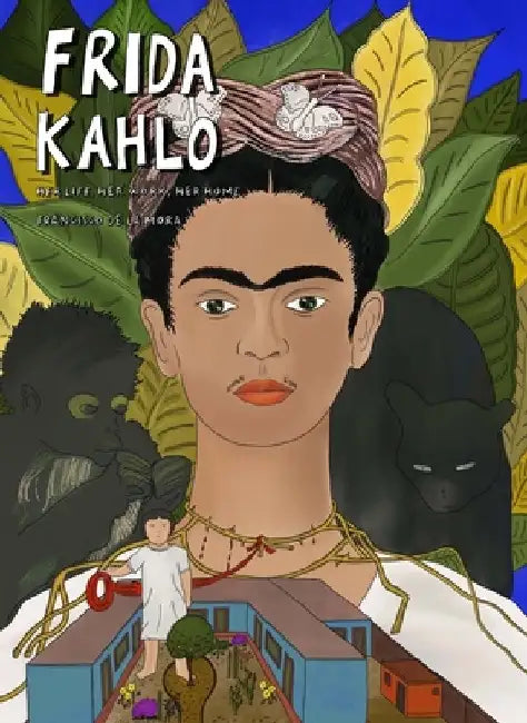 Frida Kahlo: Her Life, Her Art, Her Home by Francisco de la Mora
