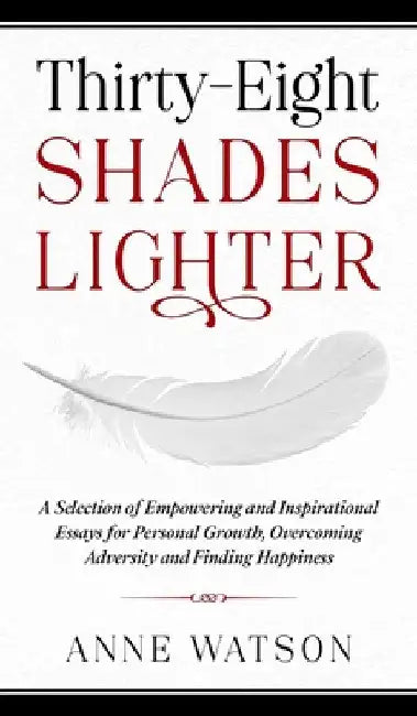 Thirty-Eight Shades Lighter: A Selection of Empowering and Inspirational Essays for Personal Growth, Overcoming Adversity and Finding Happiness by Anne Watson