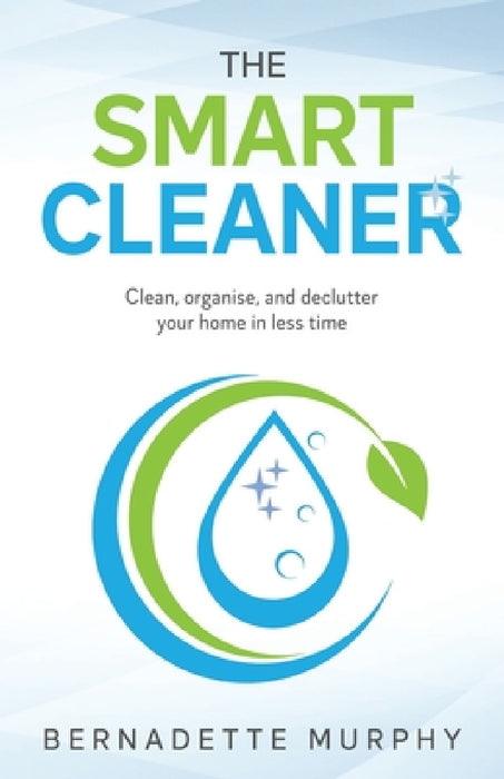 The Smart Cleaner: Clean, Organise and Declutter your Home in less Time: Clean, organise and declutter your home in less time by Bernadette Murphy
