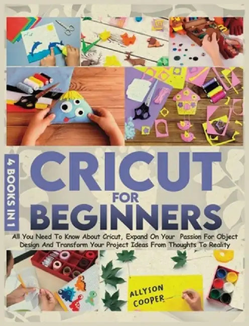 Cricut For Beginners: 4 books in 1: All You Need To Know About Cricut, Expand On Your Passion For Object Design And Transform Your Project I by Allyson Cooper