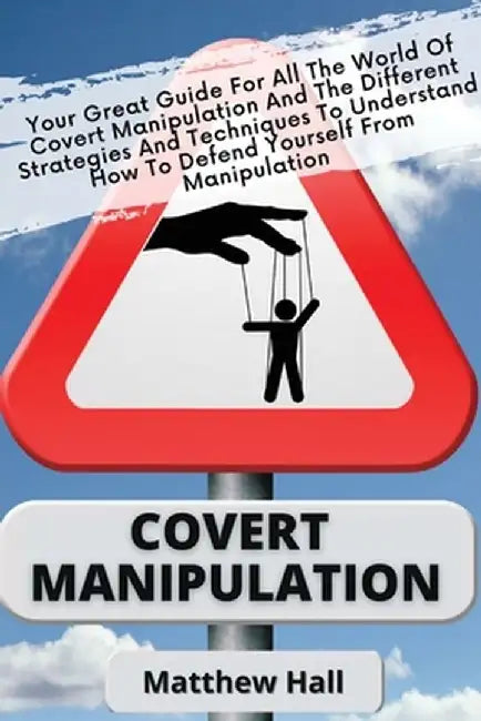 Covert Manipulation: Your Great Guide For The World of Covert Manipulation And The Different Strategies And Techniques To Understand How To by Matthew Hall