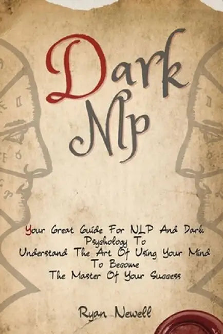Dark NLP: Your Great Guide For NLP And Dark Psychology To Understand The Art Of Using Your Mind To Become The Master Of Your Suc by Ryan Newell