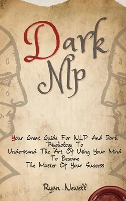 Dark NLP: Your Great Guide For NLP And Dark Psychology To Understand The Art Of Using Your Mind To Become The Master Of Your Suc by Ryan Newell