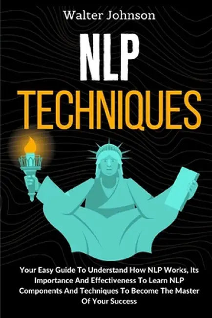 NLP Techniques: Your Easy Guide To Understand How NLP Works, Its Importance And Effectiveness To Learn NLP Components And Techniques T by Walter Johnson