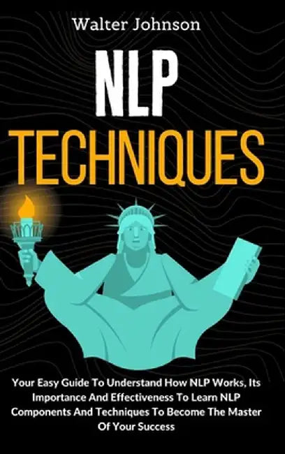 NLP Techniques: Your Easy Guide To Understand How NLP Works, Its Importance And Effectiveness To Learn NLP Components And Techniques T by Walter Johnson