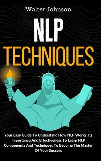 NLP Techniques: Your Easy Guide To Understand How NLP Works, Its Importance And Effectiveness To Learn NLP Components And Techniques T by Walter Johnson