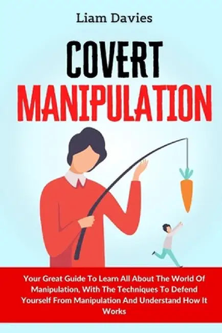 Covert Manipulation: Your Great Guide To Learn All About The World Of Manipulation, With The Techniques To Defend Yourself From Manipulatio by Liam Davies
