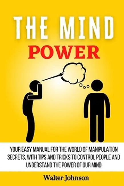 The Mind Power: Your Easy Manual For The World of Manipulation Secrets, With Tips and Tricks To Control People And Understand the Powe by Walter Johnson