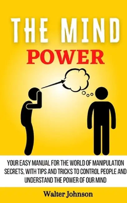 The Mind Power: Your Easy Manual For The World of Manipulation Secrets, With Tips and Tricks To Control People And Understand the Powe by Walter Johnson