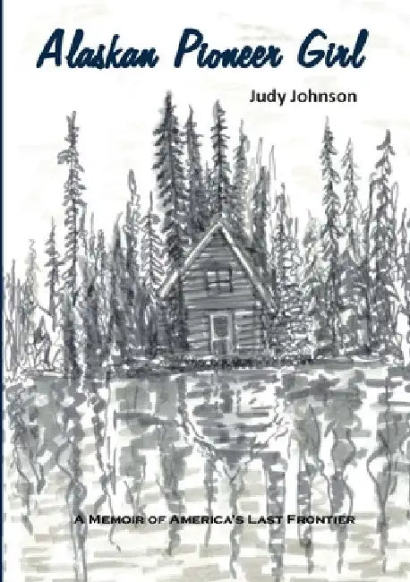 Alaskan Pioneer Girl: A Memoir of America's Last Frontier by Judy Johnson