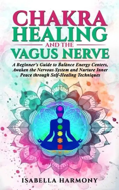 Chakra Healing and the Vagus Nerve A Beginner's Guide to Balance Energy Centers, Awaken the Nervous System and Nurture Inner Peace through Self-Healin by Isabella Harmony