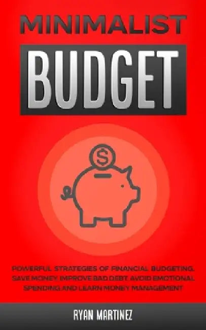 Minimalist Budget: Powerful Strategies of Financial Budgeting. Save Money, Improve Bad Debt, Avoid Emotional Spending and Learn Money Management by Ryan Martinez