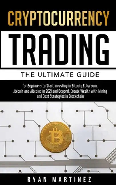 Cryptocurrency Trading: The Ultimate Guide for Beginners to Start Investing in Bitcoin, Ethereum, Litecoin and Altcoins in 2021 and Beyond. Cr by Ryan Martinez