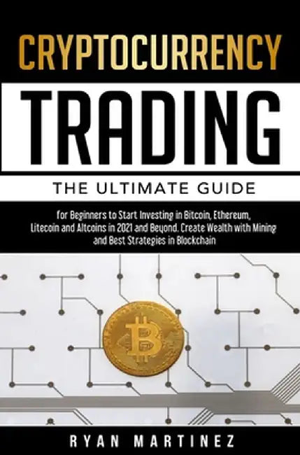 Cryptocurrency Trading: The Ultimate Guide for Beginners to Start Investing in Bitcoin, Ethereum, Litecoin and Altcoins in 2021 and Beyond. Cr by Ryan Martinez