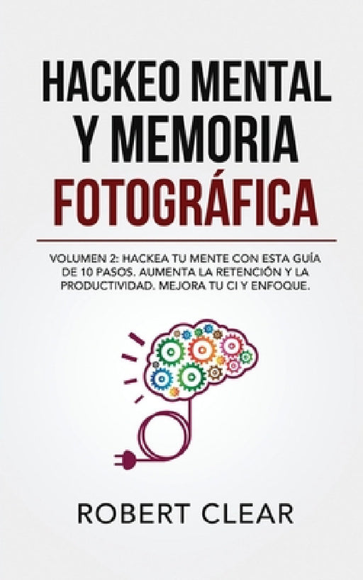 Hackeo Mental y Memoria Fotográfica: Volumen 2: Hackea tu Mente con Esta Guía de 10 Pasos. Aumenta la Retención y la Productividad. Mejora tu CI y Enf by Robert Clear