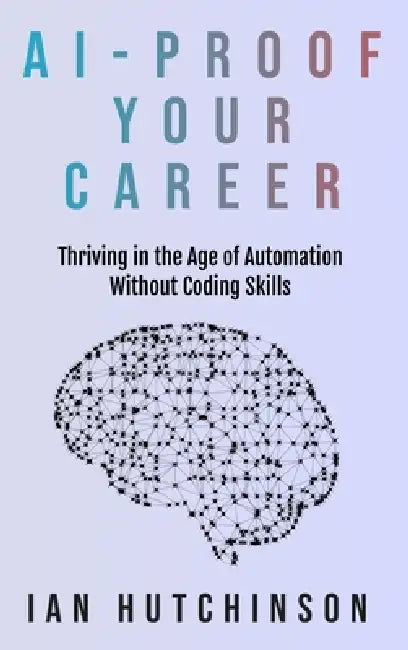AI-Proof Your Career: Thriving in the Age of Automation Without Coding Skills by Ian Hutchinson