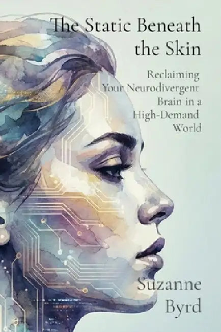 The Static Beneath the Skin: Reclaiming Your Neurodivergent Brain in a High-Demand World by Suzanne Byrd