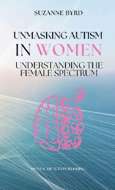 Unmasking Autism in Women: Understanding the Female Spectrum by Suzanne Byrd