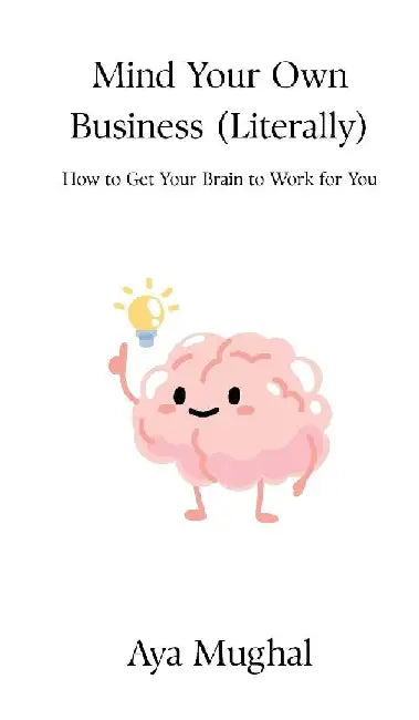 Mind Your Own Business (Literally): How to Get Your Brain to Work for You by Aya Mughal