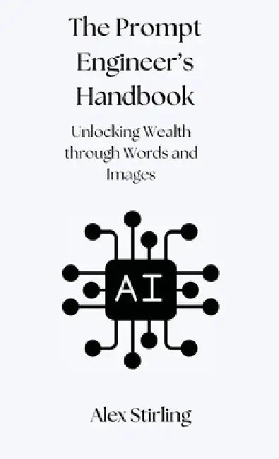 The Prompt Engineer's Handbook: Unlocking Wealth through Words and Images by Alex Stirling