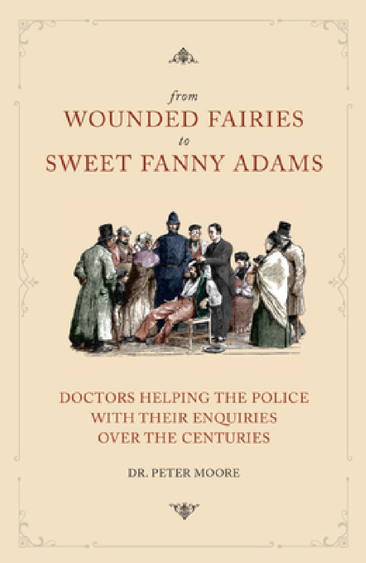 From Wounded Fairies to Sweet Fanny Adams: Helping Police with Their Enquiries Through the Centuries by Peter Moore
