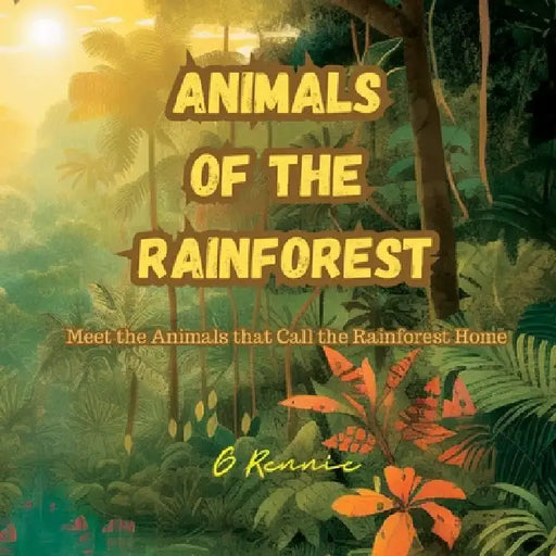 Animals of the Rainforest: Meet the Animals that Call the Rainforest Home by G. Rennie