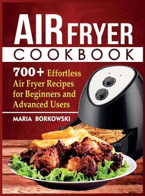 Air Fryer Cookbook: 700+ Effortless Air Fryer Recipes for Beginners and Advanced Users by Maria Borkowski