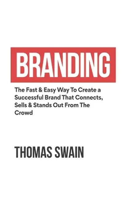 Branding: The Fast & Easy Way To Create a Successful Brand That Connects, Sells & Stands Out From The Crowd: The Fast & Easy Way by Thomas Swain