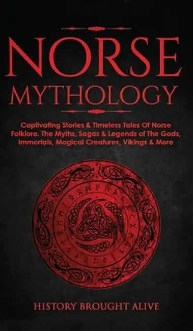 Norse Mythology: Captivating Stories & Timeless Tales Of Norse Folklore. The Myths, Sagas & Legends of The Gods, Immortals, Magical Cre by History Brought Alive